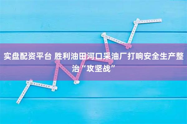 实盘配资平台 胜利油田河口采油厂打响安全生产整治“攻坚战”