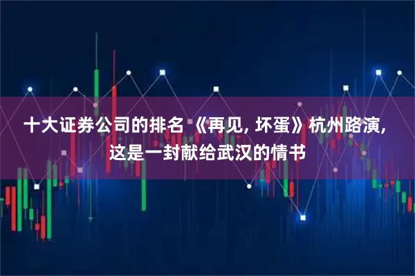 十大证券公司的排名 《再见, 坏蛋》杭州路演, 这是一封献给武汉的情书