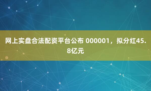 网上实盘合法配资平台公布 000001，拟分红45.8亿元