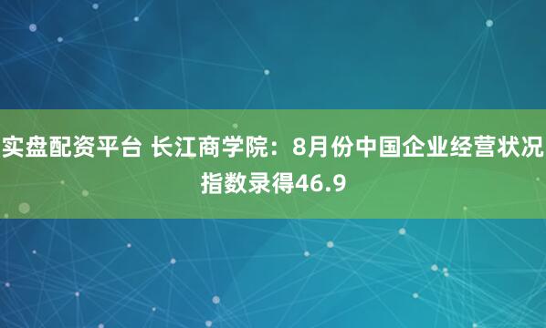 实盘配资平台 长江商学院：8月份中国企业经营状况指数录得46.9