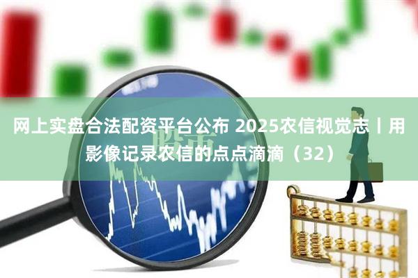 网上实盘合法配资平台公布 2025农信视觉志丨用影像记录农信的点点滴滴（32）