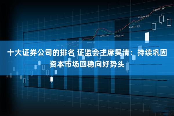 十大证券公司的排名 证监会主席吴清：持续巩固资本市场回稳向好势头