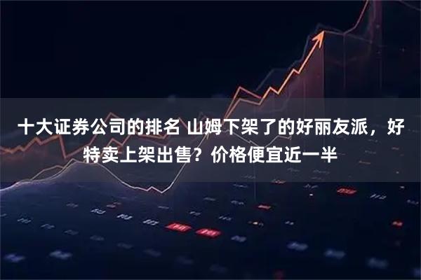 十大证券公司的排名 山姆下架了的好丽友派，好特卖上架出售？价格便宜近一半