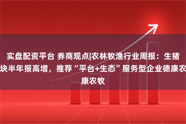 实盘配资平台 券商观点|农林牧渔行业周报：生猪板块半年报高增，推荐“平台+生态”服务型企业德康农牧