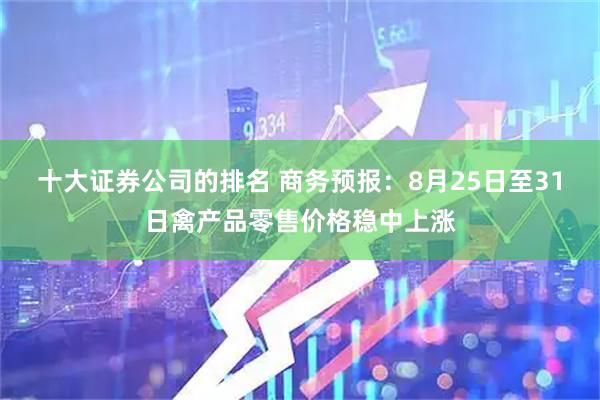 十大证券公司的排名 商务预报：8月25日至31日禽产品零售价格稳中上涨