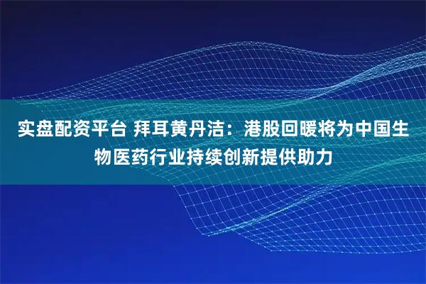 实盘配资平台 拜耳黄丹洁：港股回暖将为中国生物医药行业持续创新提供助力