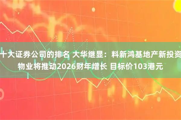 十大证券公司的排名 大华继显：料新鸿基地产新投资物业将推动2026财年增长 目标价103港元