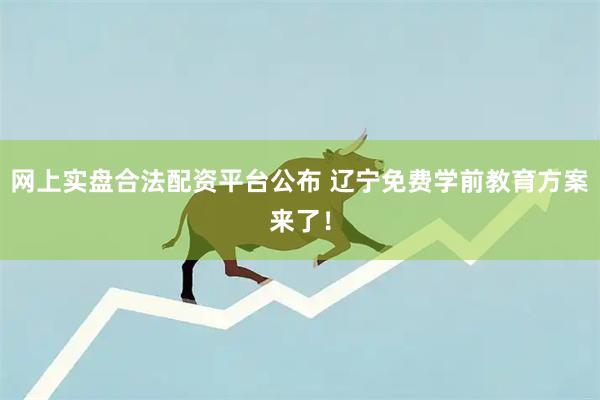 网上实盘合法配资平台公布 辽宁免费学前教育方案来了！
