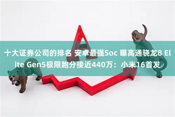 十大证券公司的排名 安卓最强Soc 曝高通骁龙8 Elite Gen5极限跑分接近440万：小米16首发