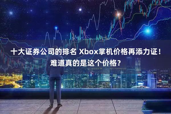 十大证券公司的排名 Xbox掌机价格再添力证！难道真的是这个价格？