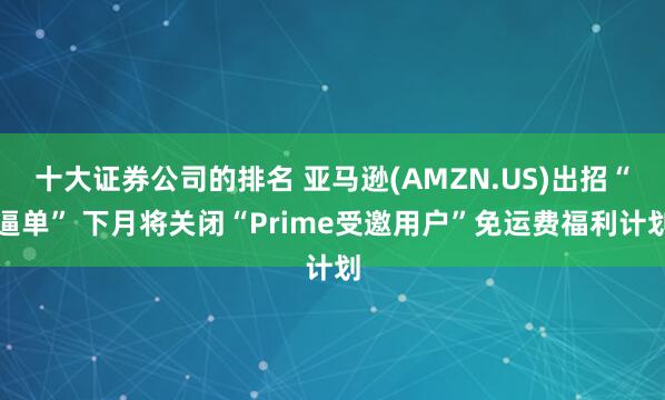 十大证券公司的排名 亚马逊(AMZN.US)出招“逼单” 下月将关闭“Prime受邀用户”免运费福利计划