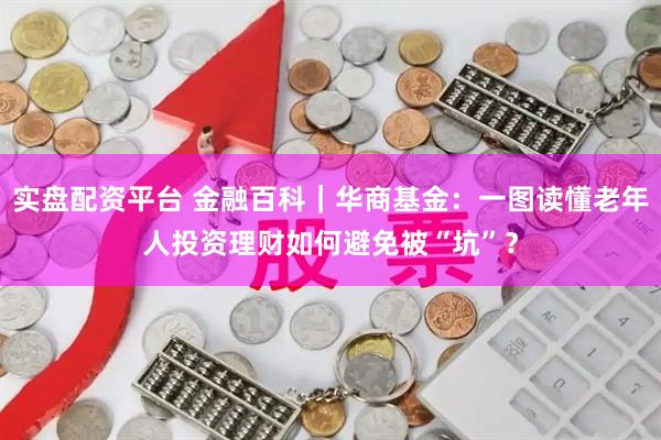 实盘配资平台 金融百科｜华商基金：一图读懂老年人投资理财如何避免被“坑”？