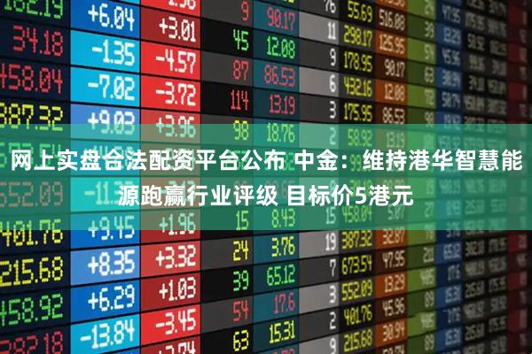 网上实盘合法配资平台公布 中金：维持港华智慧能源跑赢行业评级 目标价5港元