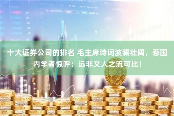 十大证券公司的排名 毛主席诗词波澜壮阔，惹国内学者惊呼：远非文人之流可比！