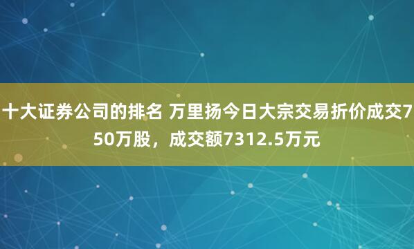 十大证券公司的排名 万里扬今日大宗交易折价成交750万股，成交额7312.5万元