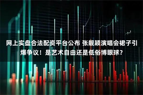 网上实盘合法配资平台公布 张靓颖演唱会裙子引爆争议！是艺术自由还是低俗博眼球？
