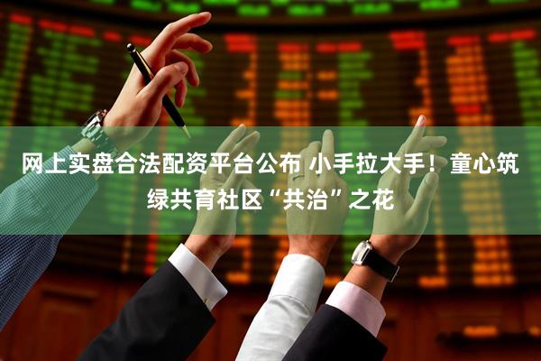 网上实盘合法配资平台公布 小手拉大手！童心筑绿共育社区“共治”之花