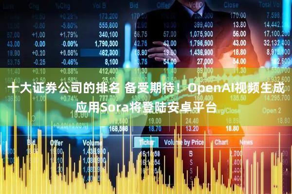 十大证券公司的排名 备受期待！OpenAI视频生成应用Sora将登陆安卓平台