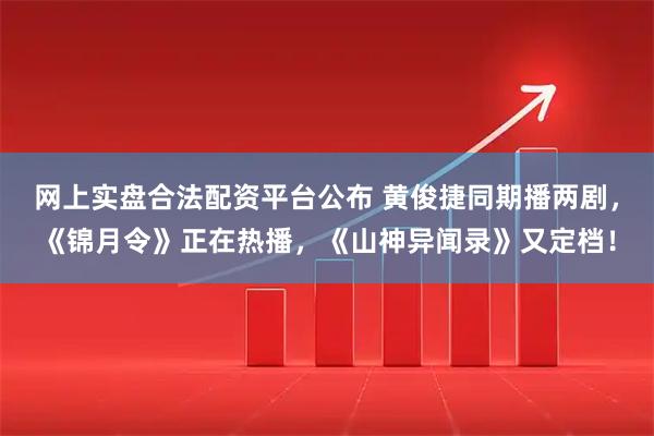 网上实盘合法配资平台公布 黄俊捷同期播两剧，《锦月令》正在热播，《山神异闻录》又定档！