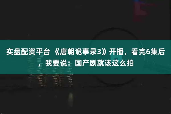实盘配资平台 《唐朝诡事录3》开播，看完6集后，我要说：国产剧就该这么拍