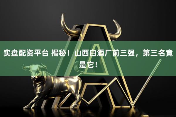 实盘配资平台 揭秘！山西白酒厂前三强，第三名竟是它！