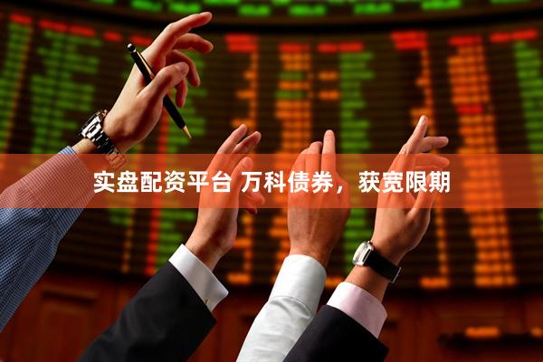 实盘配资平台 万科债券，获宽限期