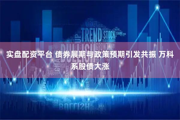 实盘配资平台 债券展期与政策预期引发共振 万科系股债大涨