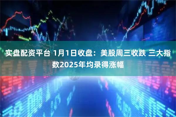 实盘配资平台 1月1日收盘：美股周三收跌 三大指数2025年均录得涨幅