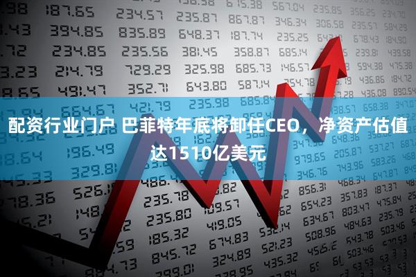 配资行业门户 巴菲特年底将卸任CEO，净资产估值达1510亿美元