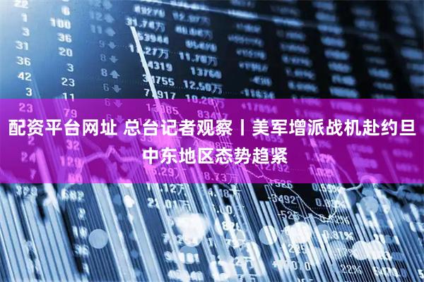 配资平台网址 总台记者观察丨美军增派战机赴约旦 中东地区态势趋紧