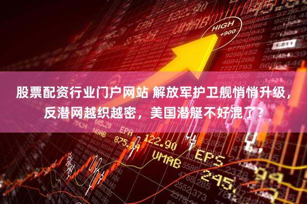 股票配资行业门户网站 解放军护卫舰悄悄升级，反潜网越织越密，美国潜艇不好混了？