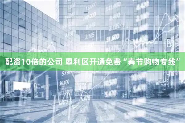 配资10倍的公司 垦利区开通免费“春节购物专线”