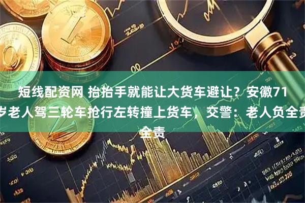 短线配资网 抬抬手就能让大货车避让？安徽71岁老人驾三轮车抢行左转撞上货车，交警：老人负全责