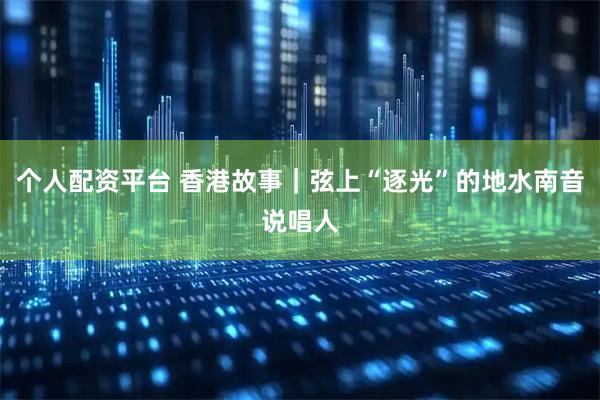 个人配资平台 香港故事｜弦上“逐光”的地水南音说唱人