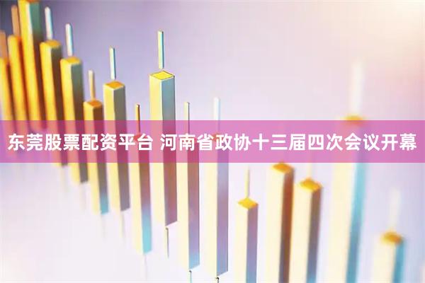 东莞股票配资平台 河南省政协十三届四次会议开幕