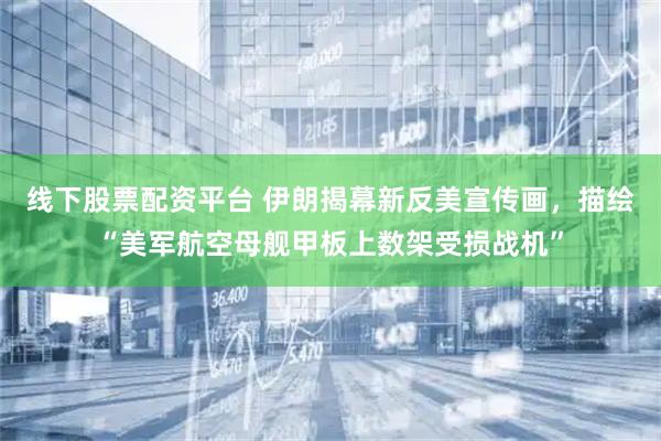 线下股票配资平台 伊朗揭幕新反美宣传画，描绘“美军航空母舰甲板上数架受损战机”