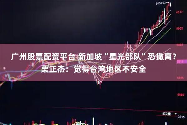 广州股票配资平台 新加坡“星光部队”恐撤离？栗正杰：觉得台湾地区不安全