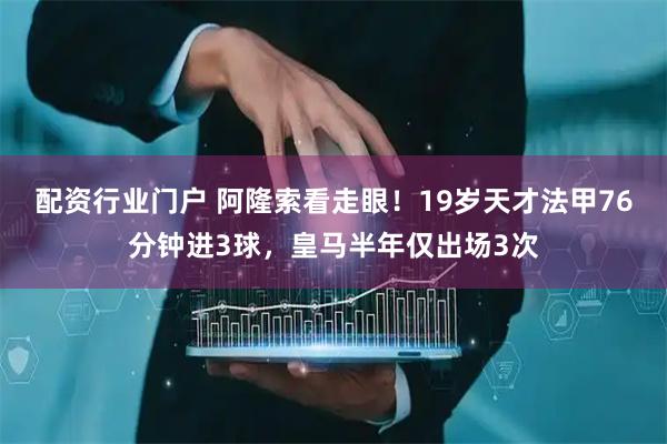 配资行业门户 阿隆索看走眼！19岁天才法甲76分钟进3球，皇马半年仅出场3次
