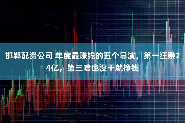 邯郸配资公司 年度最赚钱的五个导演，第一狂赚24亿，第三啥也没干就挣钱