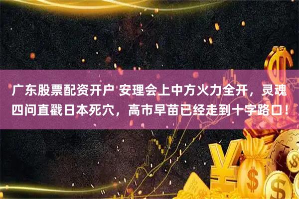 广东股票配资开户 安理会上中方火力全开，灵魂四问直戳日本死穴，高市早苗已经走到十字路口！