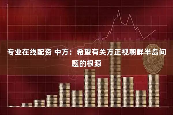 专业在线配资 中方：希望有关方正视朝鲜半岛问题的根源