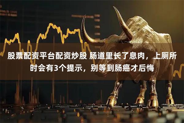股票配资平台配资炒股 肠道里长了息肉，上厕所时会有3个提示，别等到肠癌才后悔