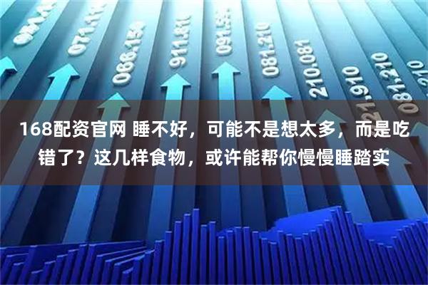 168配资官网 睡不好，可能不是想太多，而是吃错了？这几样食物，或许能帮你慢慢睡踏实