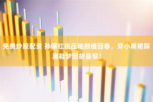 免费炒股配资 孙俪红毯压轴颜值回春，穿小黑裙踩黑鞋梦回胡曼黎！