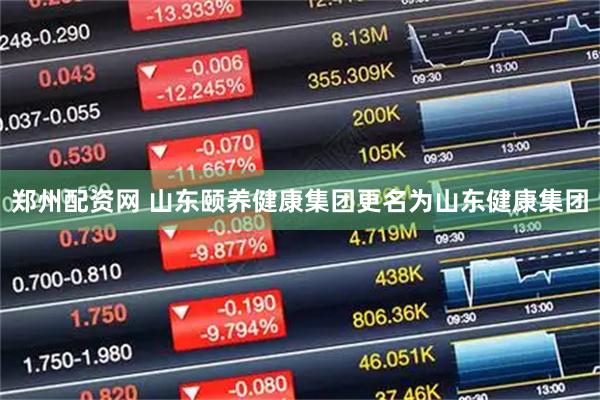 郑州配资网 山东颐养健康集团更名为山东健康集团