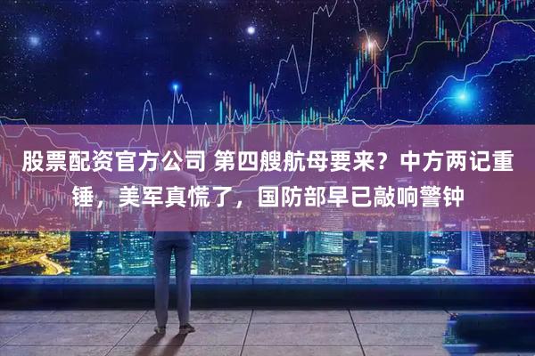 股票配资官方公司 第四艘航母要来？中方两记重锤，美军真慌了，国防部早已敲响警钟