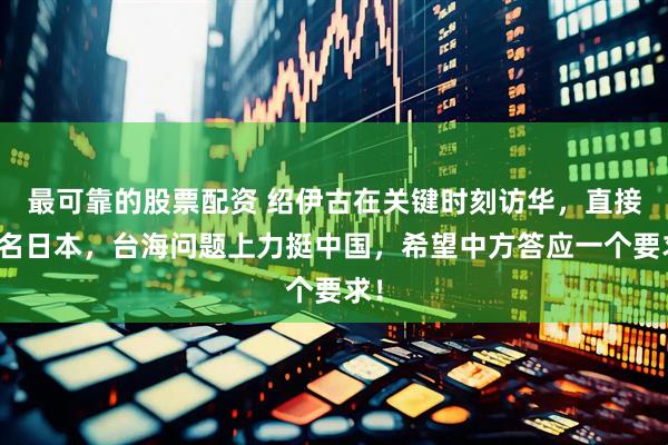 最可靠的股票配资 绍伊古在关键时刻访华，直接点名日本，台海问题上力挺中国，希望中方答应一个要求！