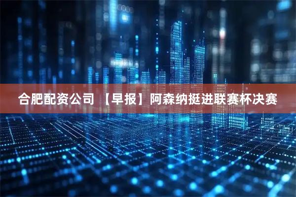 合肥配资公司 【早报】阿森纳挺进联赛杯决赛