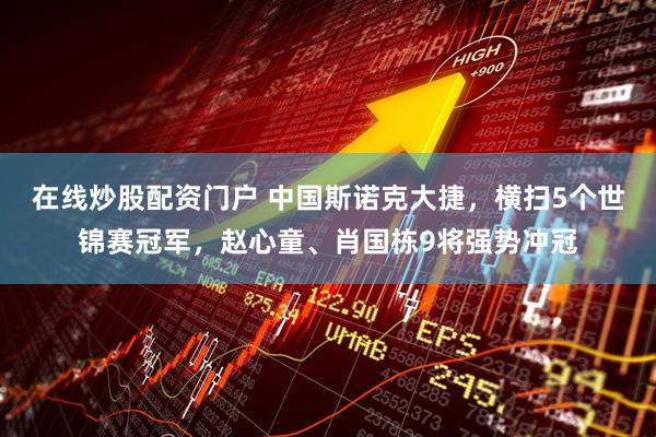 在线炒股配资门户 中国斯诺克大捷，横扫5个世锦赛冠军，赵心童、肖国栋9将强势冲冠