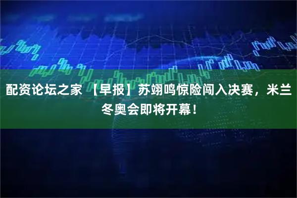 配资论坛之家 【早报】苏翊鸣惊险闯入决赛，米兰冬奥会即将开幕！